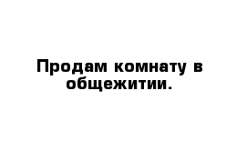 Продам комнату в общежитии.